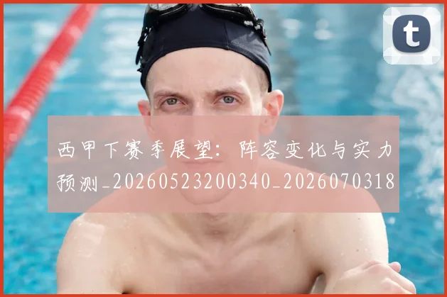 西甲下赛季展望：阵容变化与实力预测_20260523200340_20260703181833