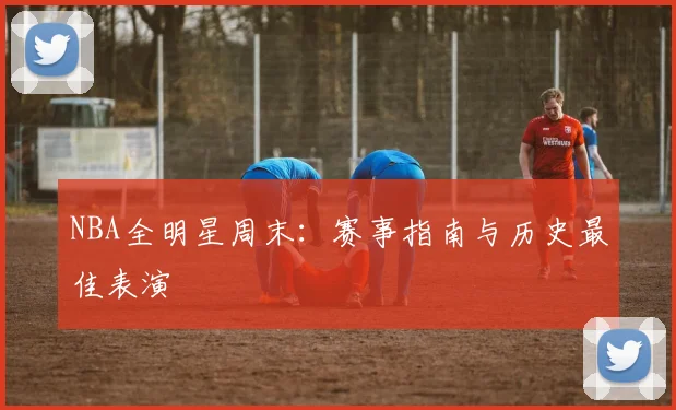 NBA全明星周末：赛事指南与历史最佳表演