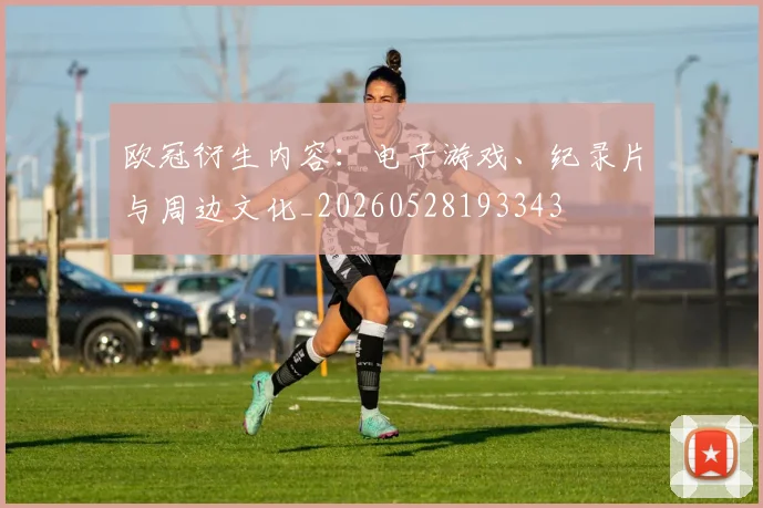 欧冠衍生内容：电子游戏、纪录片与周边文化_20260528193343
