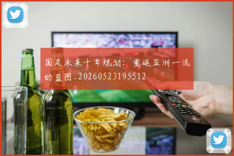 国足未来十年规划：重返亚洲一流的蓝图_20260523195512