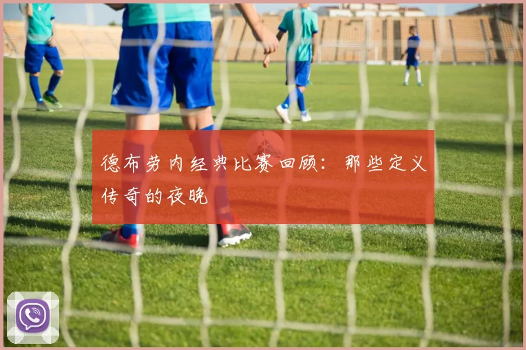 德布劳内经典比赛回顾：那些定义传奇的夜晚