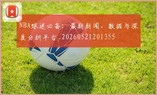 NBA球迷必备:最新新闻、数据与深度分析平台_20260521201355