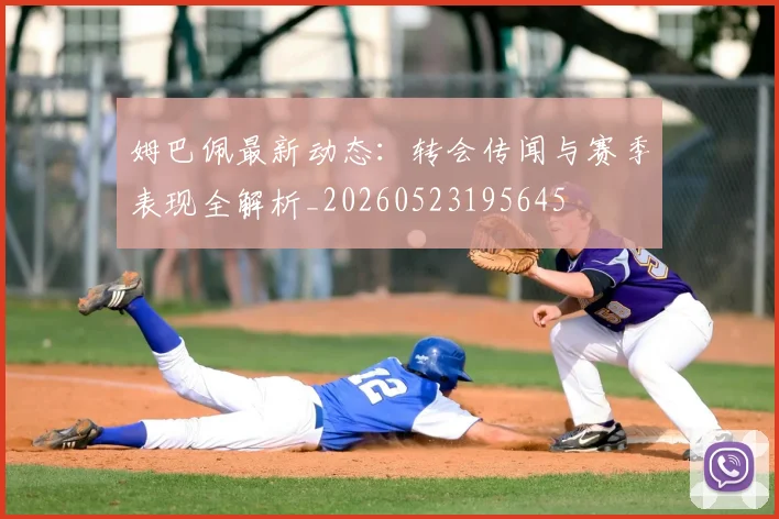 姆巴佩最新动态：转会传闻与赛季表现全解析_20260523195645