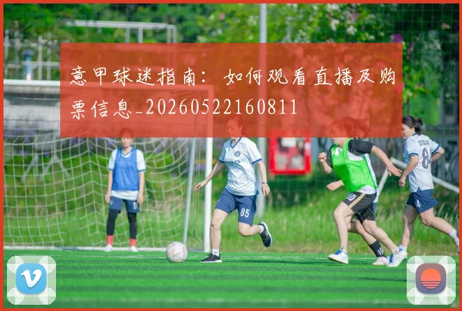 意甲球迷指南：如何观看直播及购票信息_20260522160811