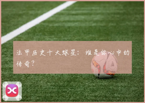 法甲历史十大球星：谁是你心中的传奇？