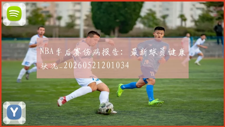 NBA季后赛伤病报告：最新球员健康状况_20260521201034