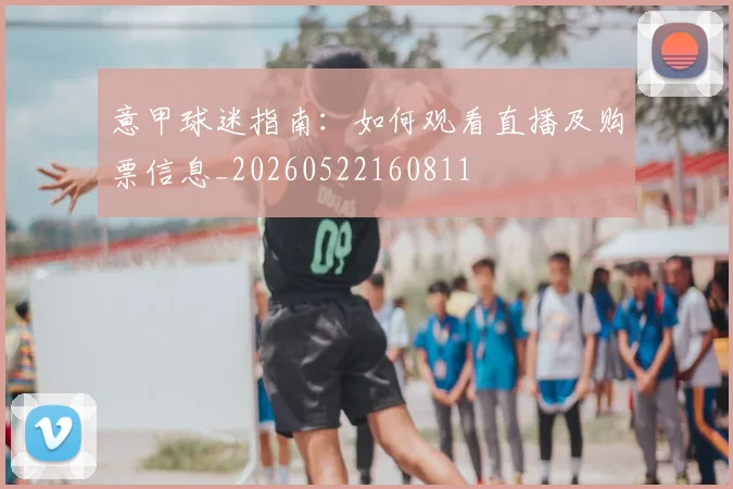 意甲球迷指南:如何观看直播及购票信息_20260522160811