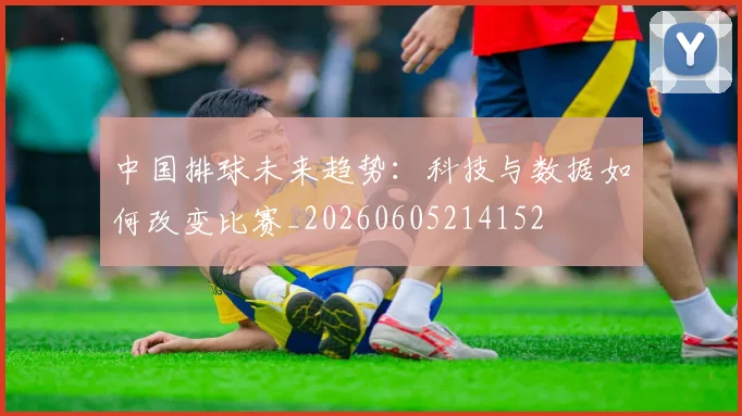 中国排球未来趋势：科技与数据如何改变比赛_20260605214152