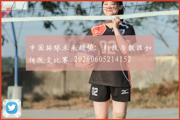 中国排球未来趋势：科技与数据如何改变比赛_20260605214152