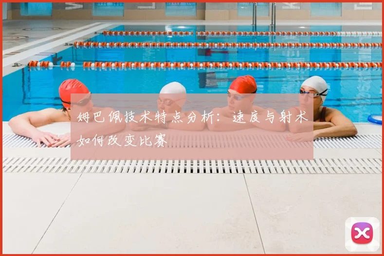 姆巴佩技术特点分析：速度与射术如何改变比赛