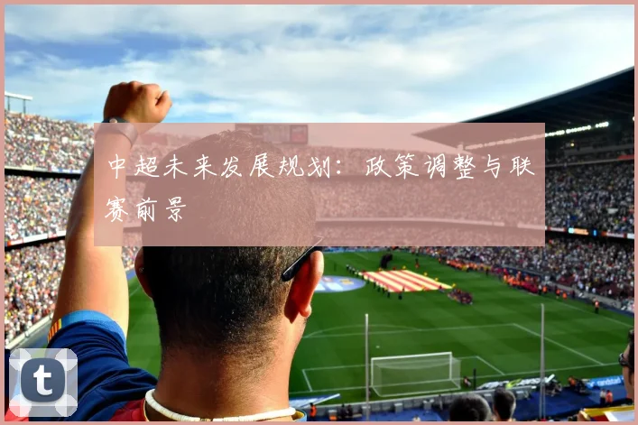 中超未来发展规划：政策调整与联赛前景