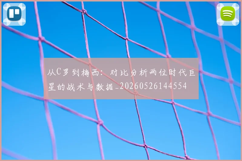从C罗到梅西：对比分析两位时代巨星的战术与数据_20260526144554