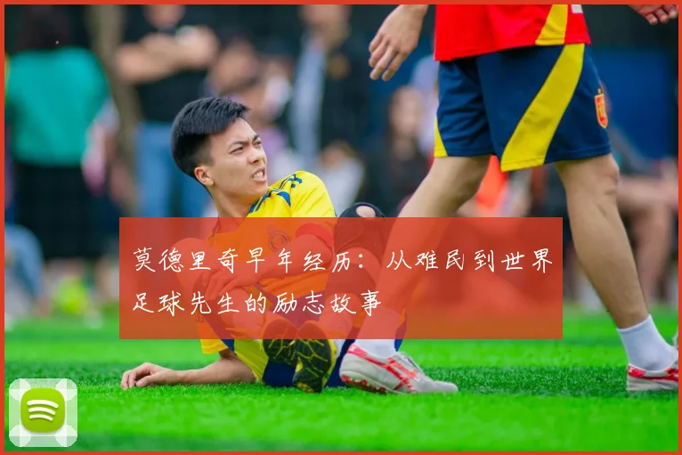莫德里奇早年经历：从难民到世界足球先生的励志故事