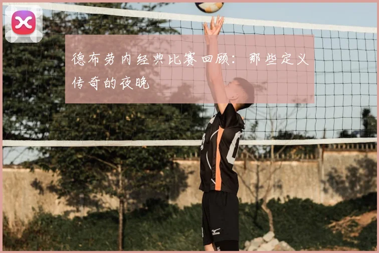 德布劳内经典比赛回顾：那些定义传奇的夜晚
