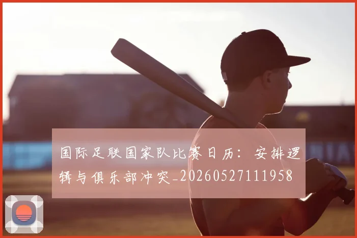 国际足联国家队比赛日历：安排逻辑与俱乐部冲突_20260527111958