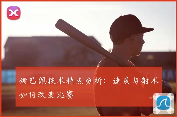 姆巴佩技术特点分析:速度与射术如何改变比赛