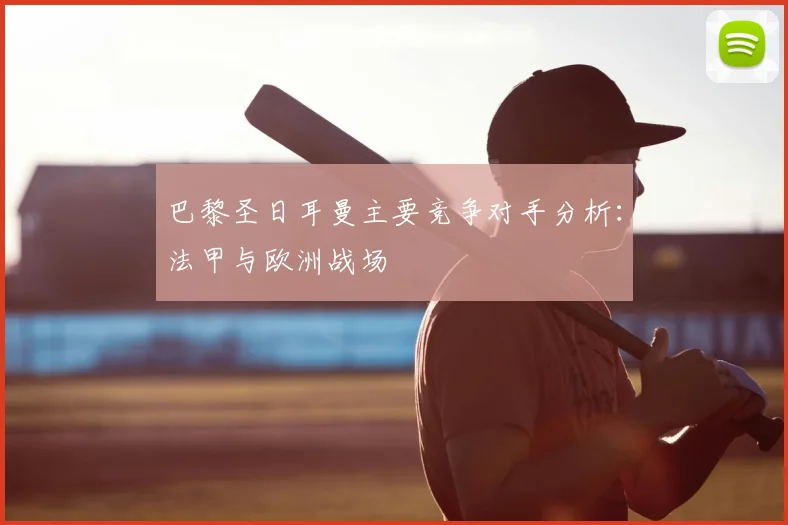 巴黎圣日耳曼主要竞争对手分析：法甲与欧洲战场