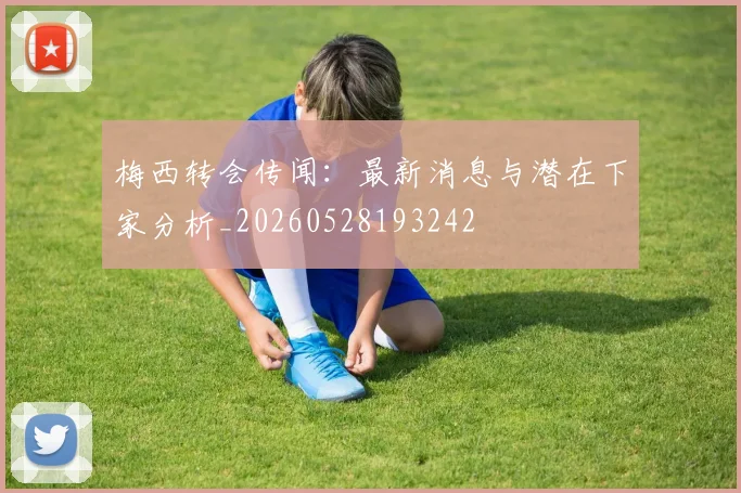 梅西转会传闻:最新消息与潜在下家分析_20260528193242