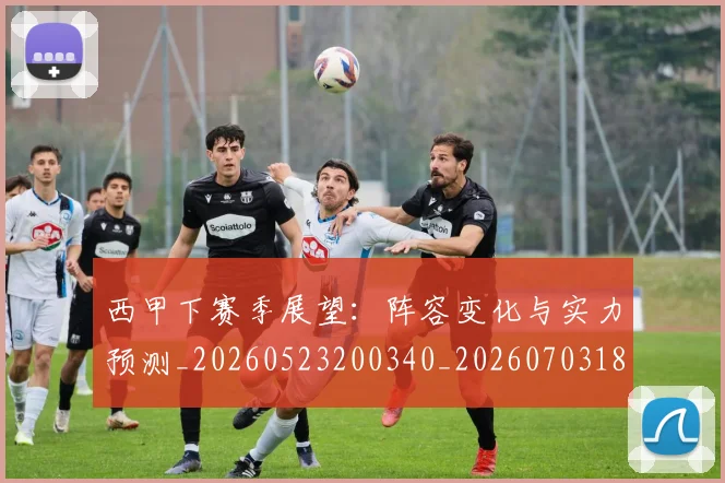 西甲下赛季展望：阵容变化与实力预测_20260523200340_20260703181833