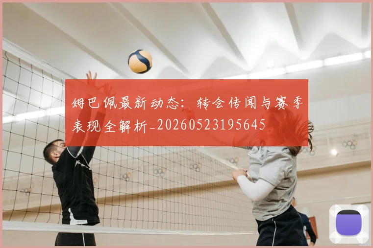 姆巴佩最新动态：转会传闻与赛季表现全解析_20260523195645