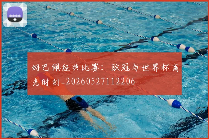 姆巴佩经典比赛：欧冠与世界杯高光时刻_20260527112206