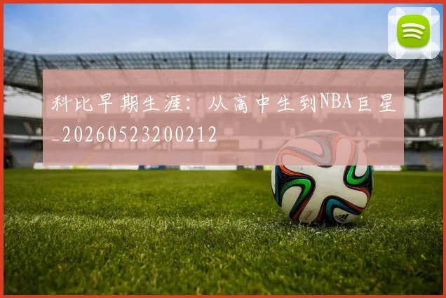 科比早期生涯：从高中生到NBA巨星_20260523200212