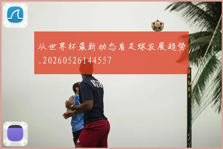 从世界杯最新动态看足球发展趋势_20260526144557