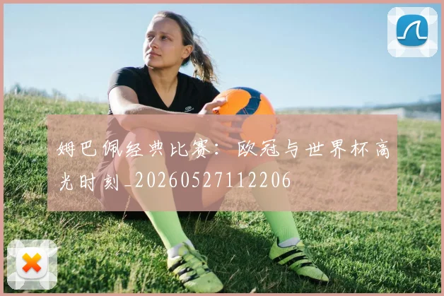 姆巴佩经典比赛：欧冠与世界杯高光时刻_20260527112206