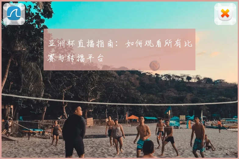 亚洲杯直播指南：如何观看所有比赛与转播平台
