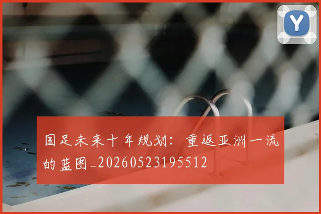 国足未来十年规划：重返亚洲一流的蓝图_20260523195512