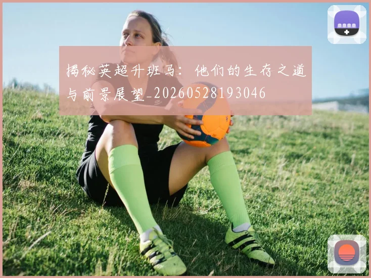 揭秘英超升班马：他们的生存之道与前景展望_20260528193046