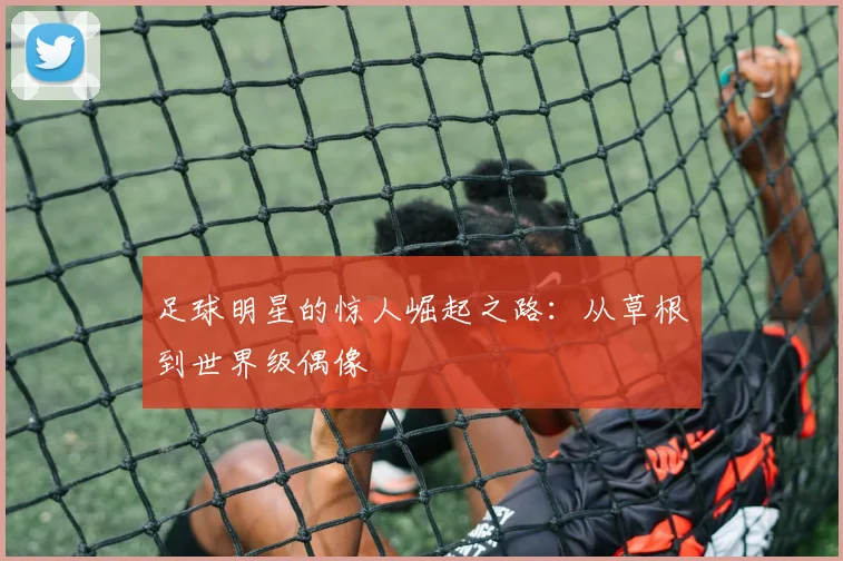 足球明星的惊人崛起之路:从草根到世界级偶像