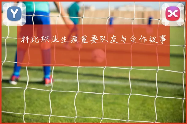 科比职业生涯重要队友与合作故事