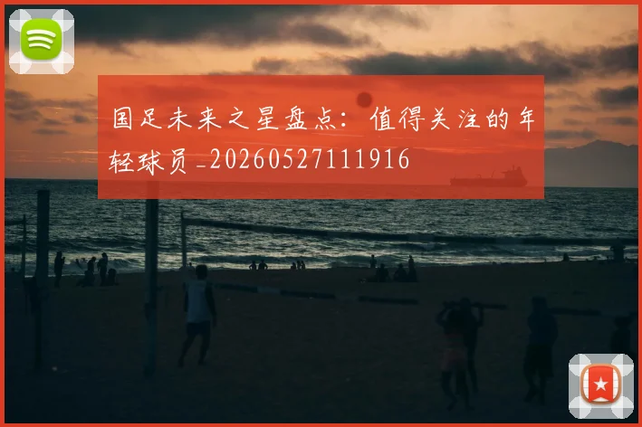 国足未来之星盘点：值得关注的年轻球员_20260527111916