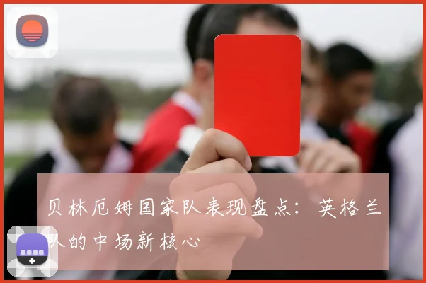 贝林厄姆国家队表现盘点：英格兰队的中场新核心