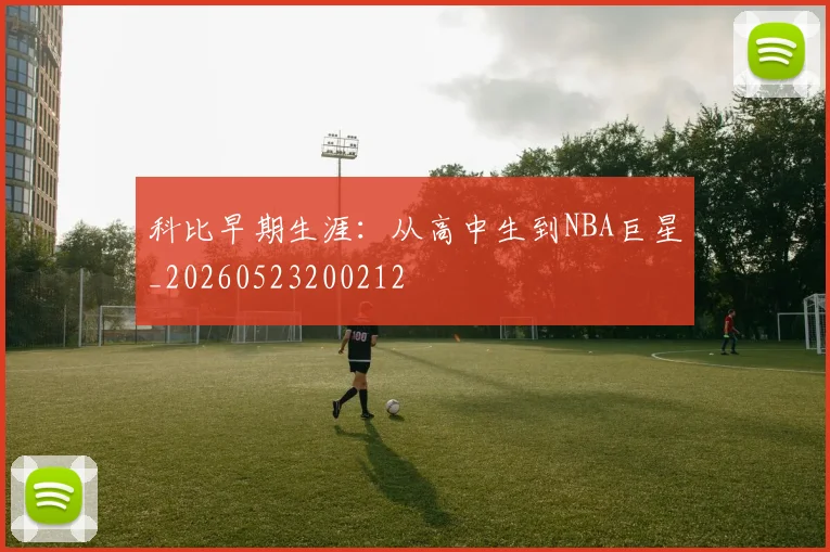 科比早期生涯：从高中生到NBA巨星_20260523200212