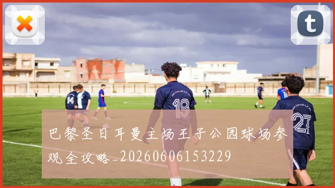 巴黎圣日耳曼主场王子公园球场参观全攻略_20260606153229
