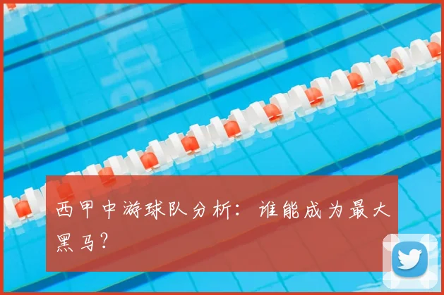 西甲中游球队分析：谁能成为最大黑马？