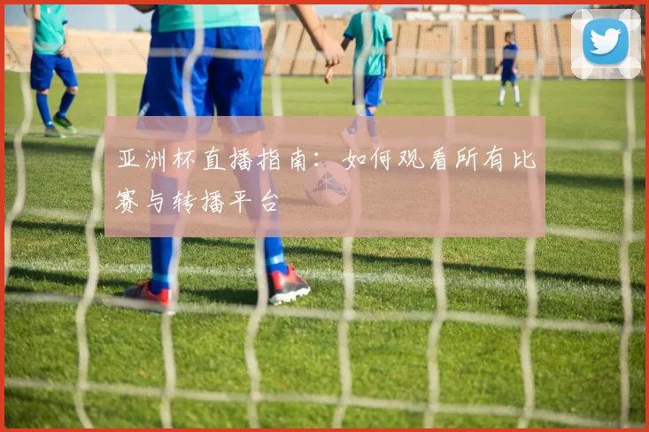 亚洲杯直播指南：如何观看所有比赛与转播平台