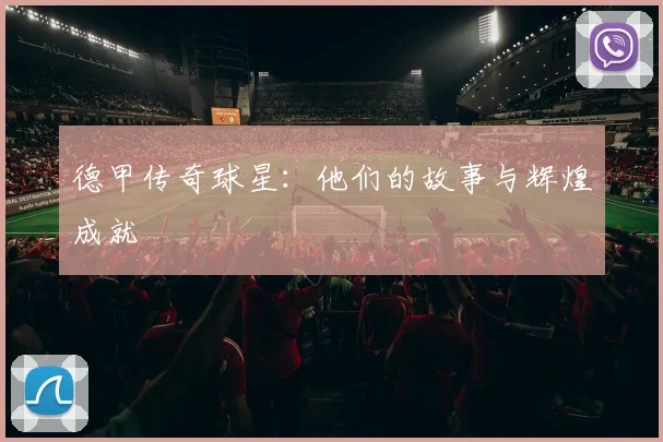 德甲传奇球星:他们的故事与辉煌成就