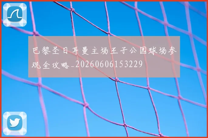 巴黎圣日耳曼主场王子公园球场参观全攻略_20260606153229