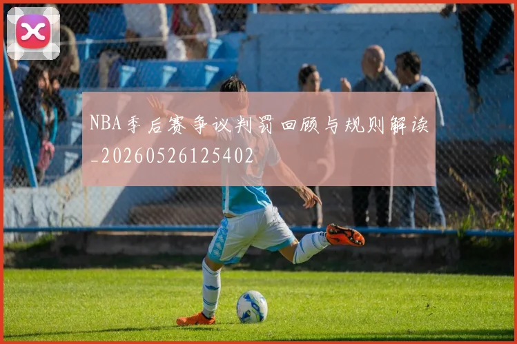 NBA季后赛争议判罚回顾与规则解读_20260526125402