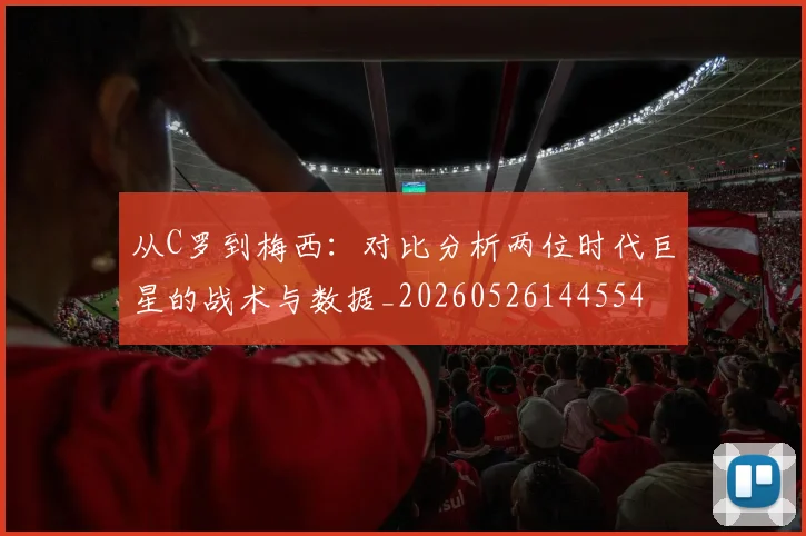 从C罗到梅西：对比分析两位时代巨星的战术与数据_20260526144554